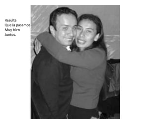 Resulta
Que la pasamos
Muy bien
Juntos.
 