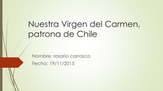 Nuestra Virgen del Carmen,
patrona de Chile
Nombre: rosario carrasco
Fecha: 19/11/2015
 
