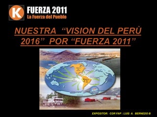 NUESTRA  “VISION DEL PERÙ 2016”  POR “FUERZA 2011” EXPOSITOR: CORFAP : LUIS  A.  BERNEDOB 
