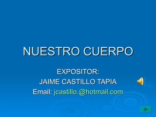 NUESTRO CUERPO EXPOSITOR: JAIME CASTILLO TAPIA Email:  [email_address] 