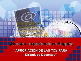 ¡Nuestra  experiencia en Bogotá¡ “ APROPIACIÓN DE LAS TICs PARA  Directivos Docentes” 