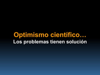 Optimismo científico…
Los problemas tienen solución
 