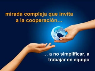 mirada compleja que invita
    a la cooperación…




              … a no simplificar, a
               trabajar en equipo
 