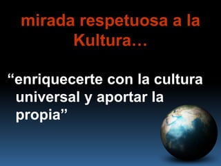 mirada respetuosa a la
       Kultura…

“enriquecerte con la cultura
 universal y aportar la
 propia”
 