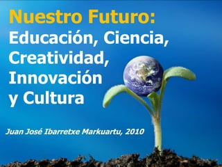 Nuestro Futuro:
Educación, Ciencia,
Creatividad,
Innovación
y Cultura
Juan José Ibarretxe Markuartu, 2010
 