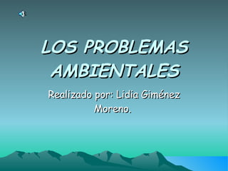 LOS PROBLEMAS AMBIENTALES Realizado por: Lidia Giménez Moreno.  