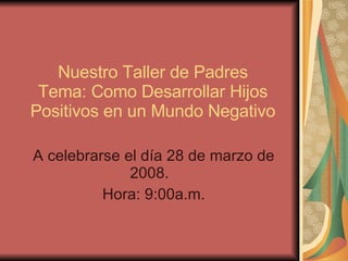 Nuestro Taller de Padres Tema: Como Desarrollar Hijos Positivos en un Mundo Negativo A celebrarse el día 28 de marzo de 2008.  Hora : 9:00a.m. 