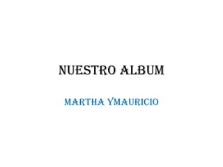 NUESTRO ALBUM

MARTHA YMAURICIO
 