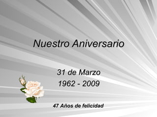 Nuestro Aniversario 31 de Marzo 1962 - 2009 47 Años de felicidad 