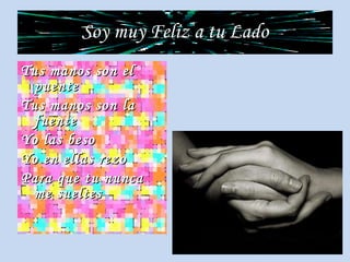 Soy muy Feliz a tu Lado Tus manos son el puente Tus manos son la fuente Yo las beso Yo en ellas rezo Para que tu nunca me sueltes 