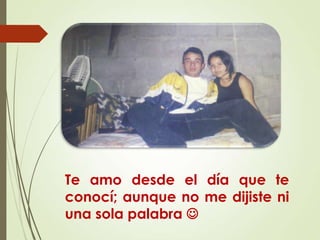 Te amo desde el día que te
conocí; aunque no me dijiste ni
una sola palabra 

 