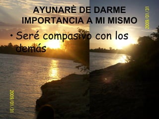 AYUNARÈ DE DARME IMPORTANCIA A MI MISMO Seré compasivo con los demás 
