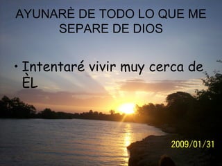 AYUNARÈ DE TODO LO QUE ME SEPARE DE DIOS Intentaré vivir muy cerca de ÈL 