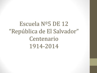 Escuela Nº5 DE 12 
“República de El Salvador” 
Centenario 
1914-2014 
 