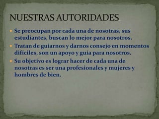  Se preocupan por cada una de nosotras, sus
  estudiantes, buscan lo mejor para nosotros.
 Tratan de guiarnos y darnos consejo en momentos
  difíciles, son un apoyo y guía para nosotros.
 Su objetivo es lograr hacer de cada una de
  nosotras es ser una profesionales y mujeres y
  hombres de bien.
 