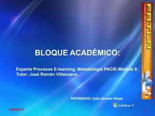05/09/2011 1 BLOQUE ACADÉMICO: Experto Procesos E-learning, Metodología PACIE-Módulo 6.  Tutor: José Ramón Villanueva PREPARADO: Galo Jácome Moya 