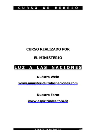 C U R S O D E H E B R E O
H E B R E O P A R A T O D O S 120
CURSO REALIZADO POR
EL MINISTERIO
L U Z A L A S N A C I O N E S
Nuestra Web:
www.ministerioluzalasnaciones.com
Nuestro Foro:
www.espirituales.foro.st
 