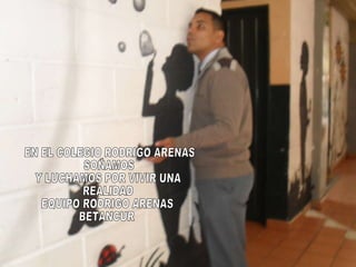 EN EL COLEGIO RODRIGO ARENAS  SOÑAMOS Y LUCHAMOS POR VIVIR UNA  REALIDAD EQUIPO RODRIGO ARENAS BETANCUR  