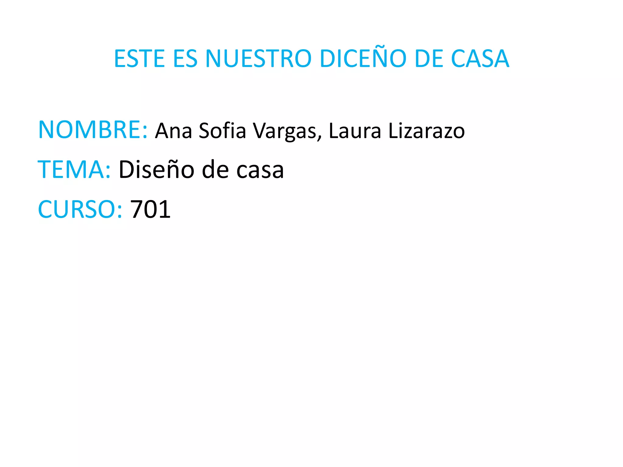 ESTE ES NUESTRO DICEÑO DE CASA
NOMBRE: Ana Sofia Vargas, Laura Lizarazo
TEMA: Diseño de casa
CURSO: 701