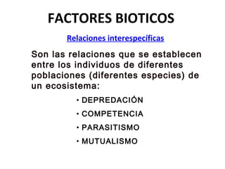 FACTORES BIOTICOS
Relaciones interespecíficas
Son las relaciones que se establecen
entre los individuos de diferentes
poblaciones (diferentes especies) de
un ecosistema:
• DEPREDACIÓN
• COMPETENCIA
• PARASITISMO
• MUTUALISMO
 