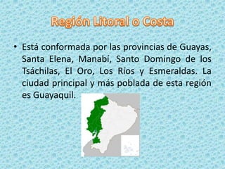 • Está conformada por las provincias de Guayas,
Santa Elena, Manabí, Santo Domingo de los
Tsáchilas, El Oro, Los Ríos y Esmeraldas. La
ciudad principal y más poblada de esta región
es Guayaquil.
 