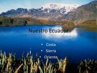 Nuestro Ecuador
• Costa
• Sierra
• Oriente
 