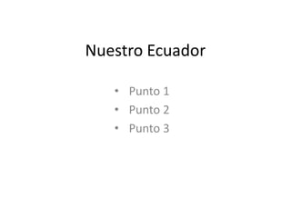 Nuestro Ecuador
• Punto 1
• Punto 2
• Punto 3
 