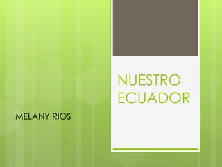 NUESTRO
ECUADOR
MELANY RIOS
 