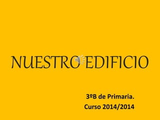 NUESTRO EDIFICIO
3ºB de Primaria.
Curso 2014/2014
 