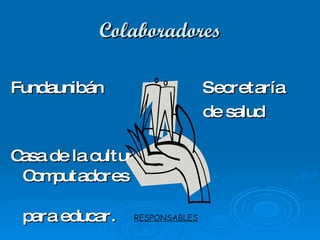 Colaboradores Fundaunibán Secretaría  de salud Casa de la cultura    Computadores  para educar. RESPONSABLES 