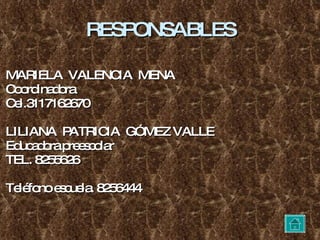 RESPONSABLES MARIELA  VALENCIA  MENA Coordinadora Cel.3117162670 LILIANA  PATRICIA  GÓMEZ VALLE Educadora preescolar TEL. 8255626 Teléfono escuela. 8256444 