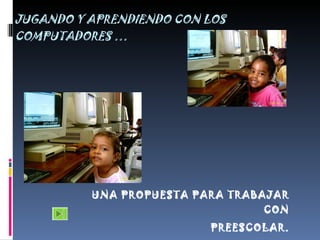 JUGANDO Y APRENDIENDO CON LOS COMPUTADORES … UNA PROPUESTA PARA TRABAJAR CON PREESCOLAR. 