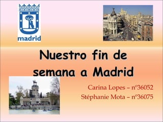 Nuestro fin de semana a Madrid Carina Lopes – nº36052 Stéphanie Mota – nº36075 