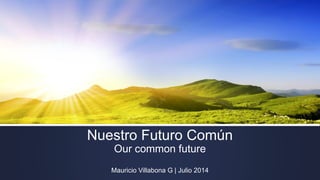 Nuestro Futuro Común
Our common future
Mauricio Villabona G | Julio 2014
 