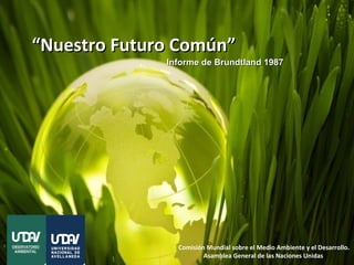 ““Nuestro Futuro Común”Nuestro Futuro Común”
Comisión Mundial sobre el Medio Ambiente y el Desarrollo.
Asamblea General de las Naciones Unidas
Informe de Brundtland 1987Informe de Brundtland 1987
 