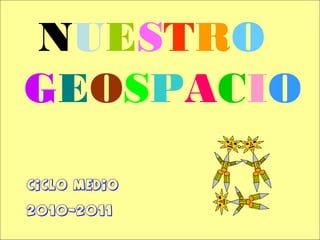 NUESTRO
GEOSPACIO
CICLO MEDIO
2010-2011
 