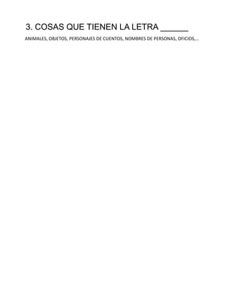 3. COSAS QUE TIENEN LA LETRA ______
ANIMALES, OBJETOS, PERSONAJES DE CUENTOS, NOMBRES DE PERSONAS, OFICIOS,…
 