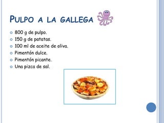 PULPO A LA GALLEGA
800 g de pulpo.
150 g de patatas.
100 ml de aceite de oliva.
Pimentón dulce.
Pimentón picante.
Una pizca de sal.