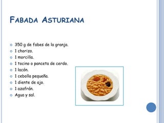 FABADA ASTURIANA
350 g de fabes de la granja.
1 chorizo.
1 morcilla.
1 tocino o panceta de cerdo.
1 lacón.
1 cebolla pequeña.
1 diente de ajo.
1 azafrán.
Agua y sal.
