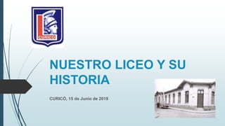 NUESTRO LICEO Y SU
HISTORIA
CURICÓ, 15 de Junio de 2019
 