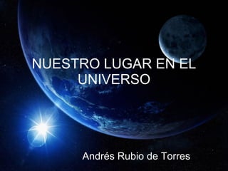 NUESTRO LUGAR EN EL   UNIVERSO Andrés Rubio de Torres 
