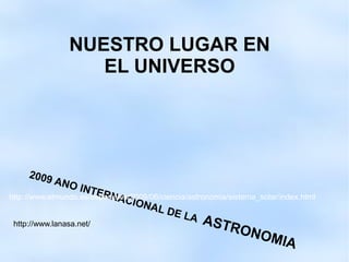 NUESTRO LUGAR EN
                   EL UNIVERSO




     2009
          A   NO I
                    NTE
                         RNA
http://www.elmundo.es/especiales/2009/06/ciencia/astronomia/sistema_solar/index.html
                               CION
                                      AL D
                                             E LA
                                                    AST
 http://www.lanasa.net/
                                                       RON
                                                           O           MIA
 