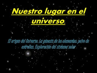 Nuestro lugar en el 
universo. 
El origen del Universo. La génesis de los elementos: polvo de 
estrellas. Exploración del ...