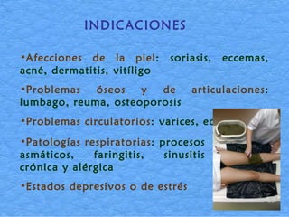 INDICACIONES Afecciones de la piel : soriasis, eccemas, acné, dermatitis, vitíligo  Problemas óseos y de articulaciones : lumbago, reuma, osteoporosis  Problemas circulatorios : varices, edemas   Patologías respiratorias : procesos asmáticos, faringitis, sinusitis crónica y alérgica  Estados depresivos o de estrés 