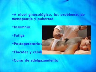 A nivel ginecológico, los problemas de menopausia y pubertad  Insomnio  Fatiga  Postoperatorios  Flacidez y celulitis  Curas de adelgazamiento 