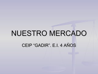 NUESTRO MERCADONUESTRO MERCADO
CEIP “GADIR”. E.I. 4 AÑOSCEIP “GADIR”. E.I. 4 AÑOS
 