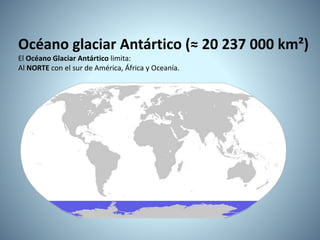 Océano glaciar Antártico (≈ 20 237 000 km²)
El Océano Glaciar Antártico limita:
Al NORTE con el sur de América, África y Oceanía.
 