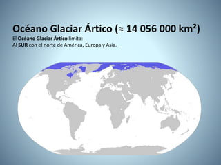 Océano Glaciar Ártico (≈ 14 056 000 km²)
El Océano Glaciar Ártico limita:
Al SUR con el norte de América, Europa y Asia.
 