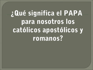 ¿Qué significa el PAPA
    para nosotros los
 católicos apostólicos y
        romanos?
 