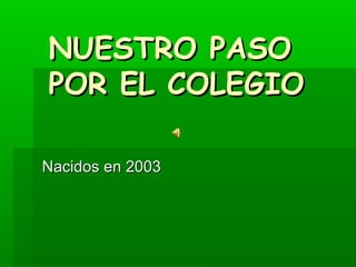 NUESTRO PASONUESTRO PASO
POR EL COLEGIOPOR EL COLEGIO
Nacidos en 2003Nacidos en 2003
 